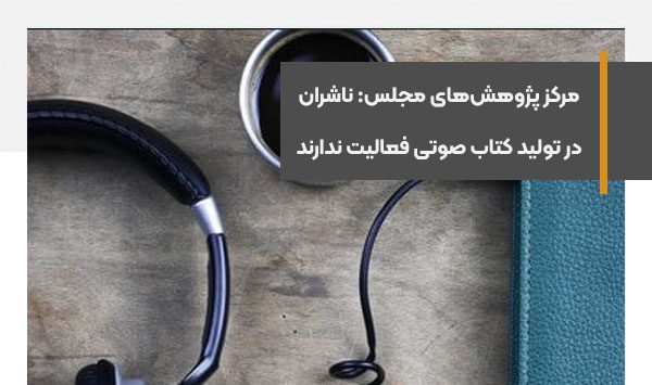 مرکز پژوهش‌های مجلس می‌گوید ناشران در تولید کتاب صوتی فعالیت ندارند