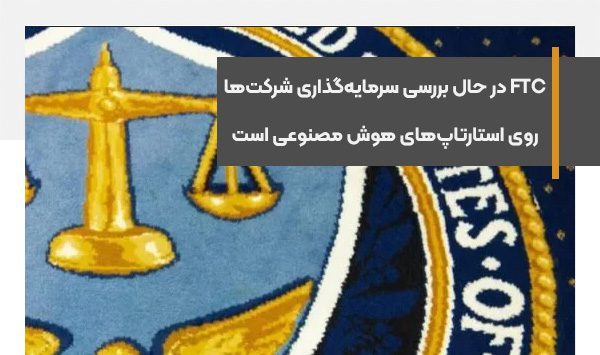 FTC سرمایه‌گذاری شرکت‌های بزرگ در حوزه استارتاپ‌های هوش مصنوعی را بررسی می‌کند